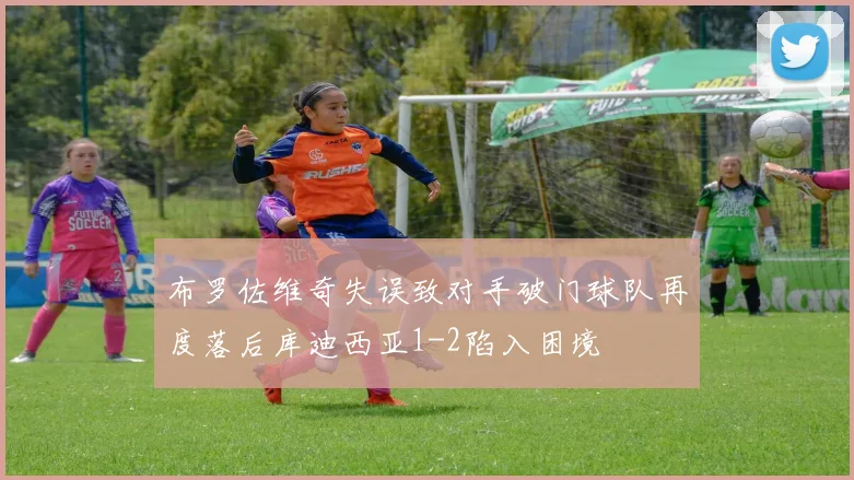 布罗佐维奇失误致对手破门球队再度落后库迪西亚1-2陷入困境