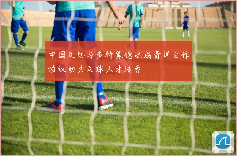 中国足协与多特蒙德达成青训合作协议助力足球人才培养