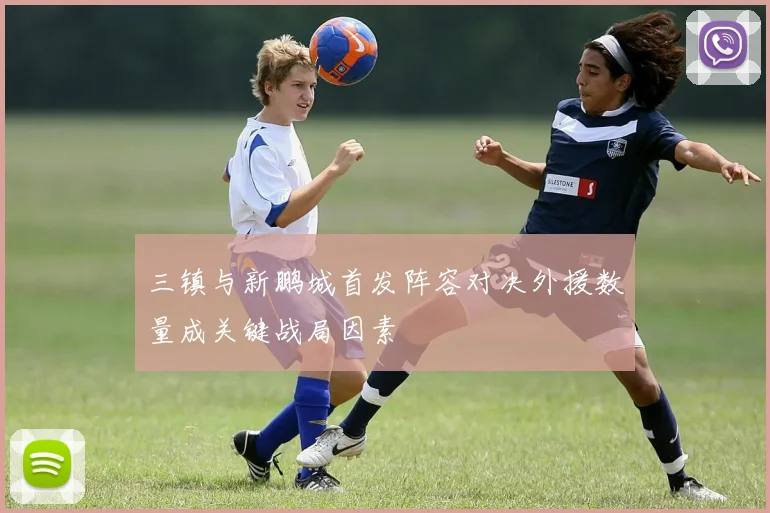 三镇与新鹏城首发阵容对决外援数量成关键战局因素