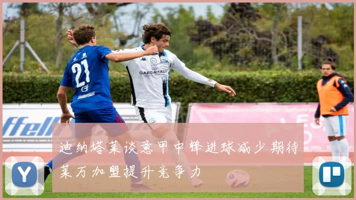 迪纳塔莱谈意甲中锋进球减少期待莱万加盟提升竞争力