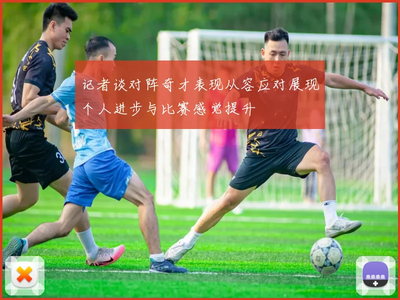 记者谈对阵奇才表现从容应对展现个人进步与比赛感觉提升