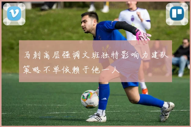 马刺高层强调文班独特影响力建队策略不单依赖于他一人