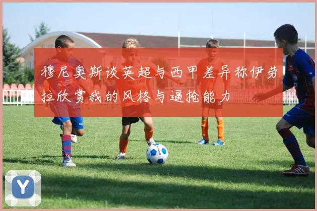 穆尼奥斯谈英超与西甲差异称伊劳拉欣赏我的风格与逼抢能力