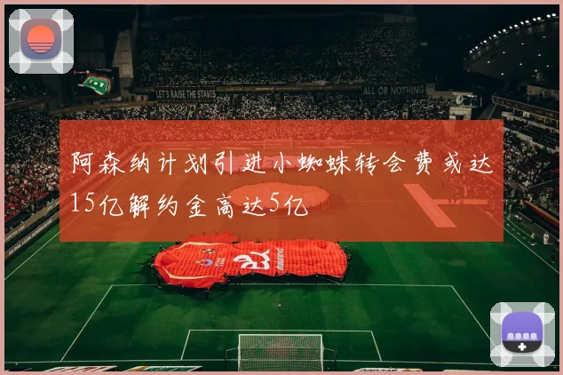阿森纳计划引进小蜘蛛转会费或达15亿解约金高达5亿