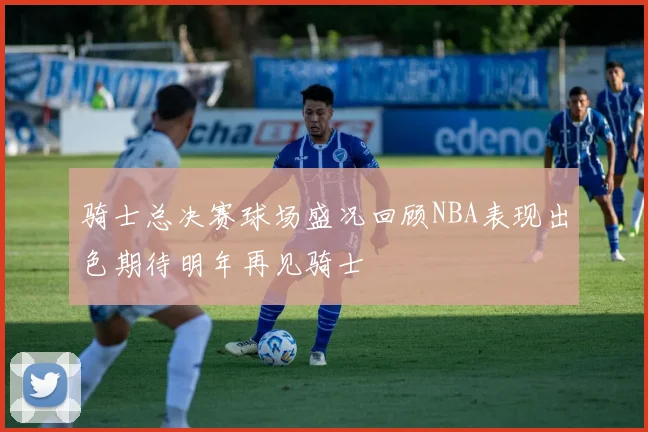 骑士总决赛球场盛况回顾NBA表现出色期待明年再见骑士