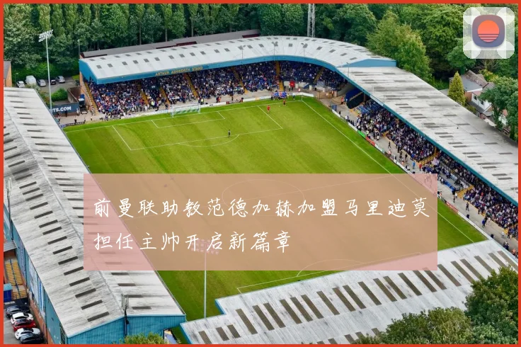 前曼联助教范德加赫加盟马里迪莫担任主帅开启新篇章