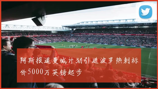 阿斯报道曼城计划引进波罗热刺标价5000万英镑起步