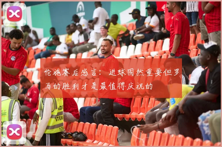 伦施赛后感言：进球固然重要但罗马的胜利才是最值得庆祝的