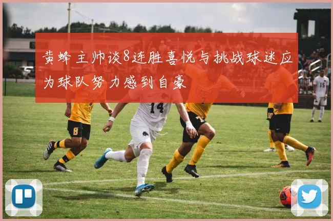 黄蜂主帅谈8连胜喜悦与挑战球迷应为球队努力感到自豪