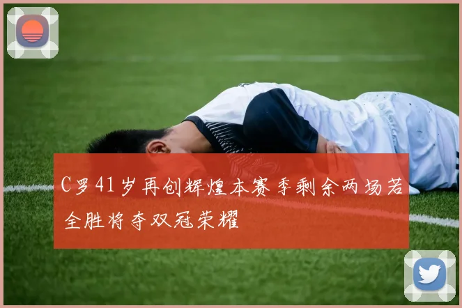 C罗41岁再创辉煌本赛季剩余两场若全胜将夺双冠荣耀