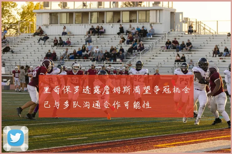 里奇保罗透露詹姆斯渴望争冠机会已与多队沟通合作可能性