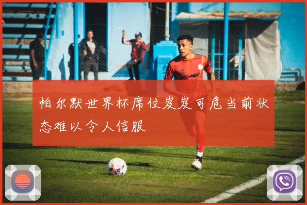 帕尔默世界杯席位岌岌可危当前状态难以令人信服