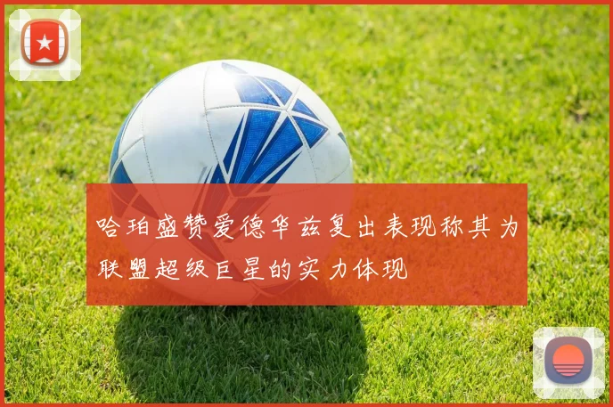 哈珀盛赞爱德华兹复出表现称其为联盟超级巨星的实力体现