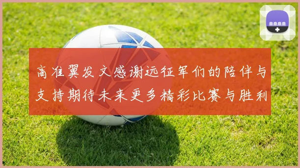 高准翼发文感谢远征军们的陪伴与支持期待未来更多精彩比赛与胜利
