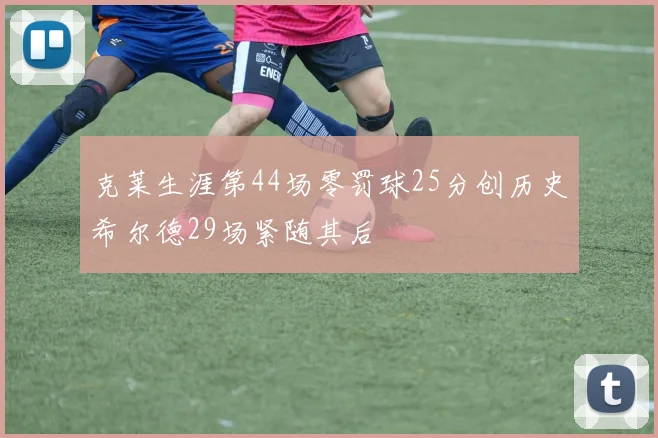 克莱生涯第44场零罚球25分创历史希尔德29场紧随其后
