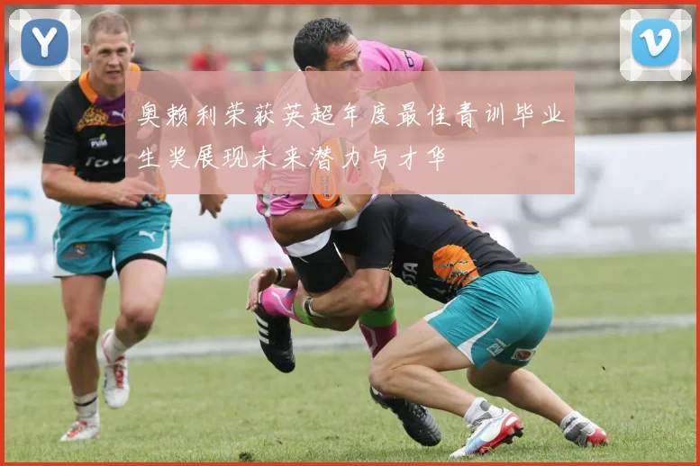 奥赖利荣获英超年度最佳青训毕业生奖展现未来潜力与才华