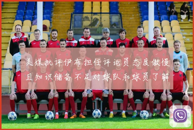 美媒批评伊布担任评论员态度傲慢且知识储备不足对球队和球员了解有限